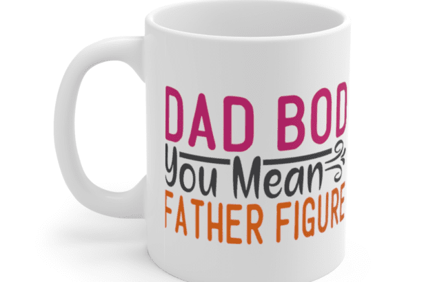 Dad Bod You Mean Father Figure – White 11oz Ceramic Coffee Mug (3)