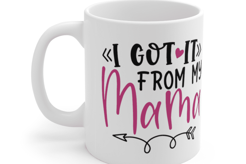 I Got It From My Mama – White 11oz Ceramic Coffee Mug