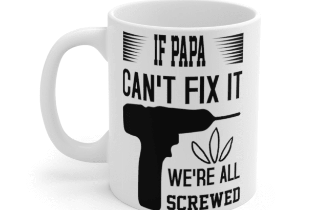 If Papa Can’t Fix It We’re All Screwed – White 11oz Ceramic Coffee Mug
