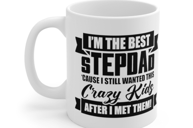 I’m The Best Step Dad ‘Cause I Still Wanted This Crazy Kids After I Met Them! – White 11oz Ceramic Coffee Mug