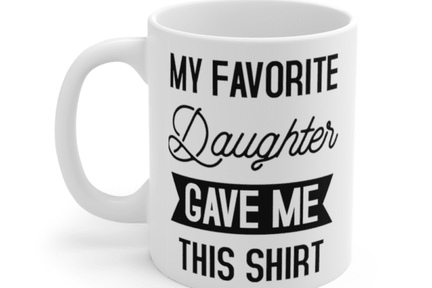 My Favorite Daughter Gave Me This Shirt – White 11oz Ceramic Coffee Mug