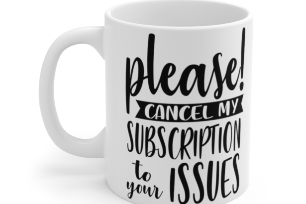 Please! Cancel My Subscription To Your Issues – White 11oz Ceramic Coffee Mug